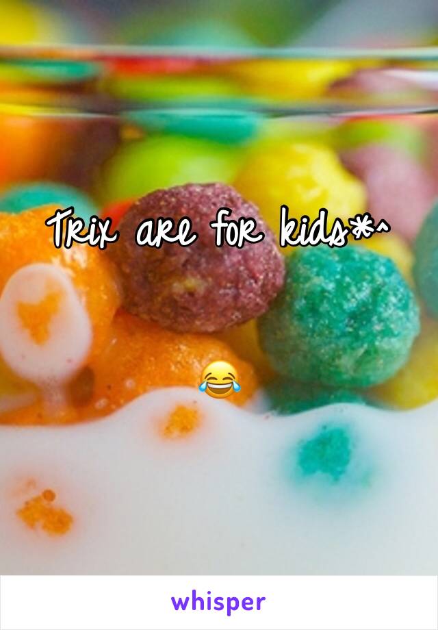 Trix are for kids*^ 


😂