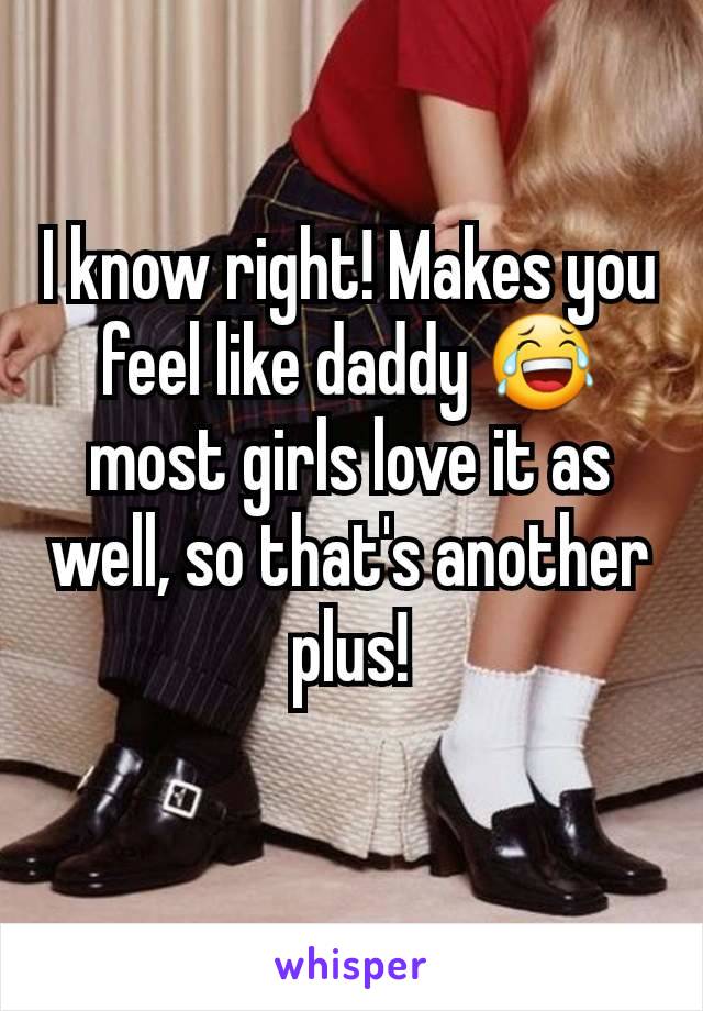 I know right! Makes you feel like daddy 😂 most girls love it as well, so that's another plus!