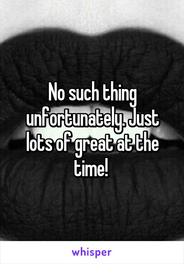 No such thing unfortunately. Just lots of great at the time! 