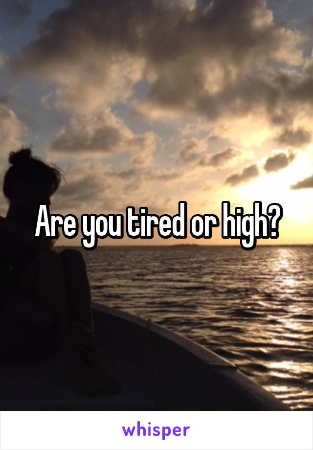 Are you tired or high?