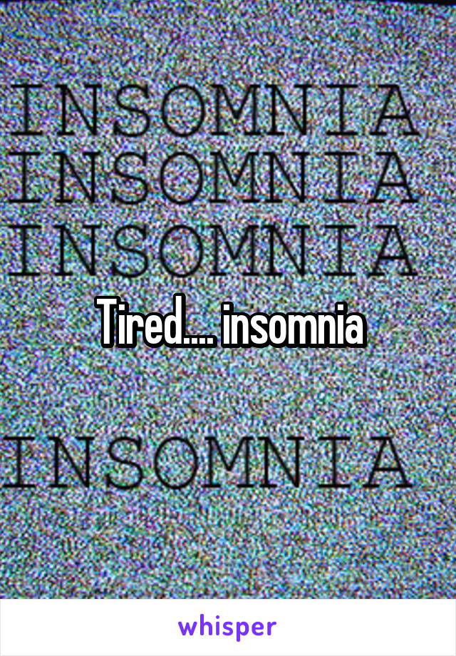 Tired.... insomnia