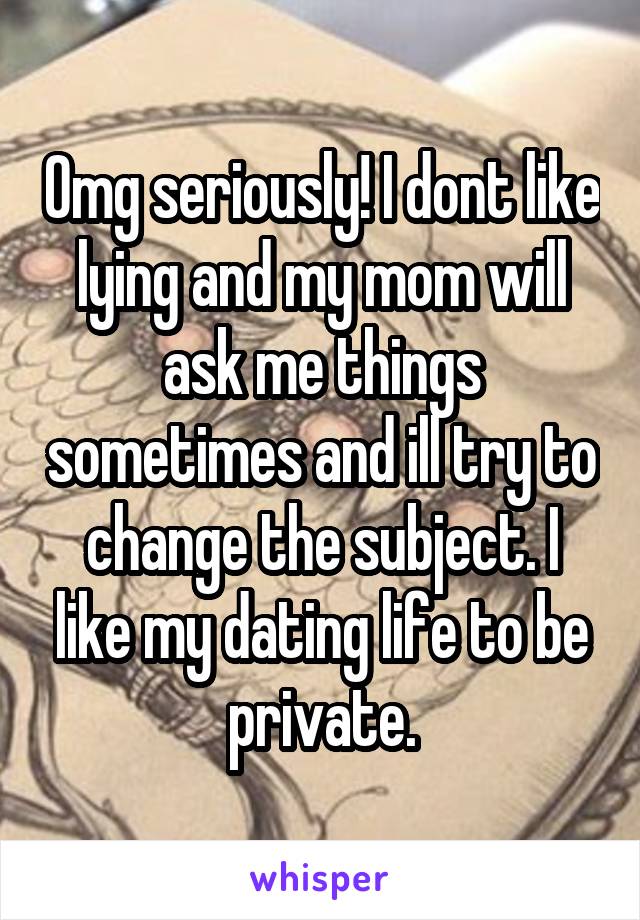 Omg seriously! I dont like lying and my mom will ask me things sometimes and ill try to change the subject. I like my dating life to be private.