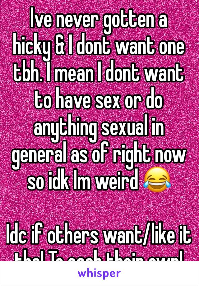 Ive never gotten a
hicky & I dont want one tbh. I mean I dont want to have sex or do anything sexual in general as of right now so idk Im weird 😂

Idc if others want/like it tho! To each their own!