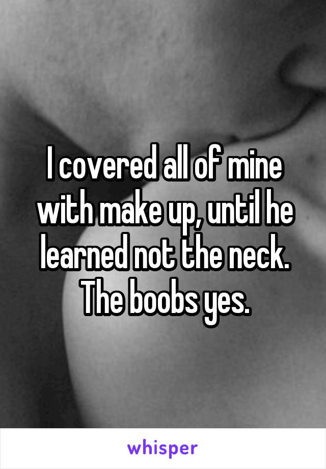 I covered all of mine with make up, until he learned not the neck. The boobs yes.