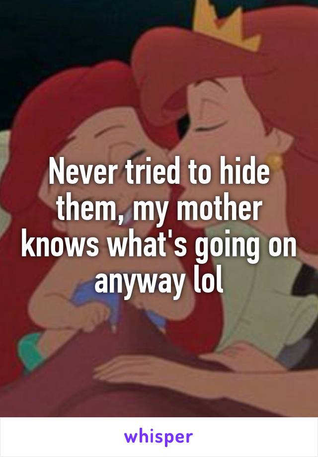 Never tried to hide them, my mother knows what's going on anyway lol