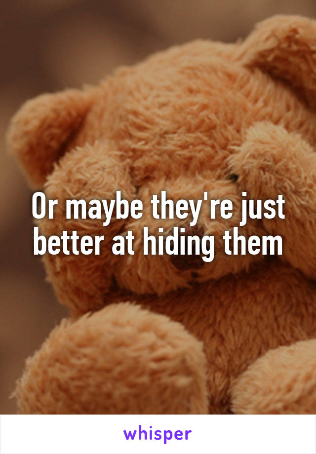 Or maybe they're just better at hiding them