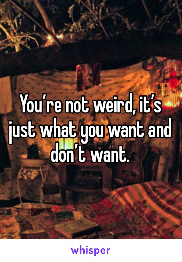 You’re not weird, it’s just what you want and don’t want. 