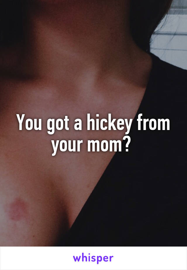 You got a hickey from your mom? 