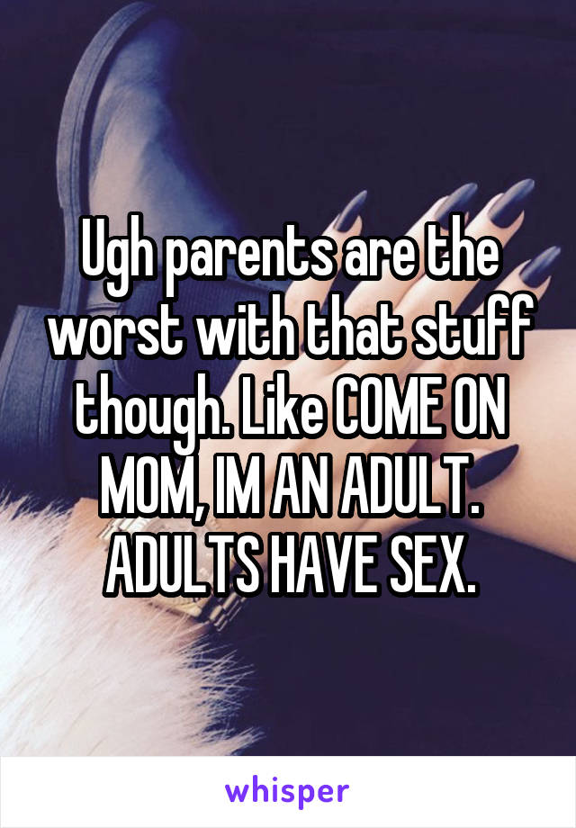 Ugh parents are the worst with that stuff though. Like COME ON MOM, IM AN ADULT. ADULTS HAVE SEX.