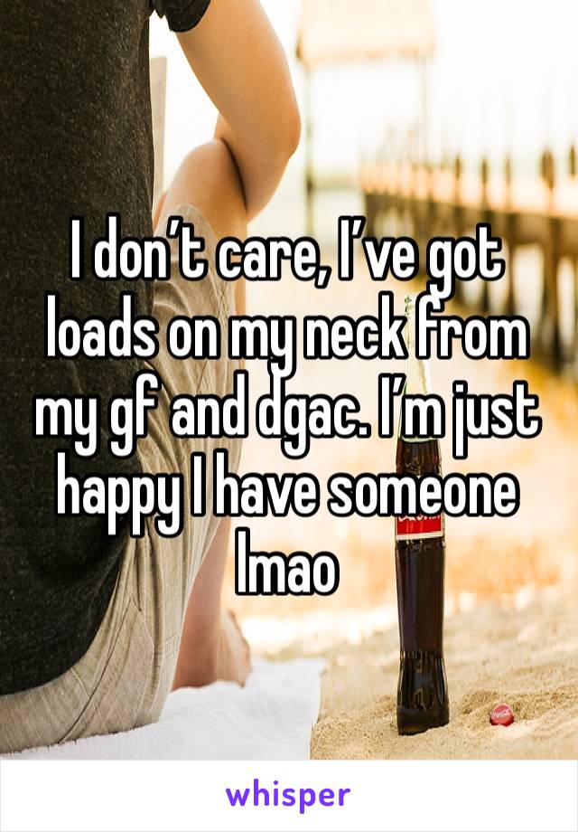 I don’t care, I’ve got loads on my neck from my gf and dgac. I’m just happy I have someone lmao