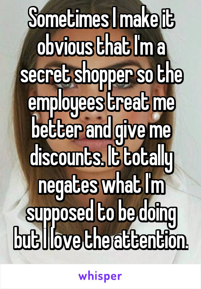 Sometimes I make it obvious that I'm a secret shopper so the employees treat me better and give me discounts. It totally negates what I'm supposed to be doing but I love the attention. 