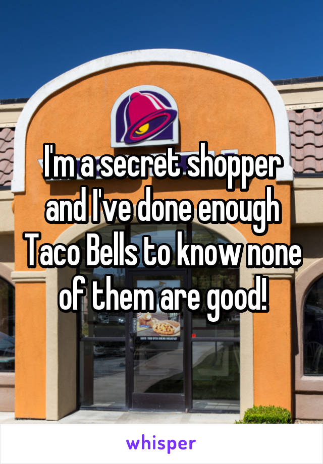 I'm a secret shopper and I've done enough Taco Bells to know none of them are good!