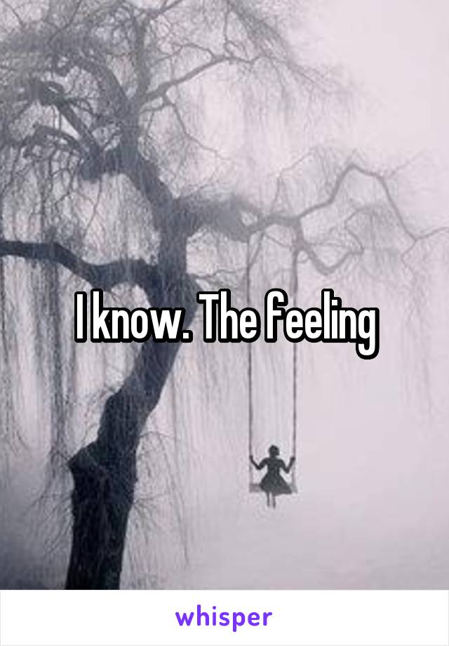 I know. The feeling