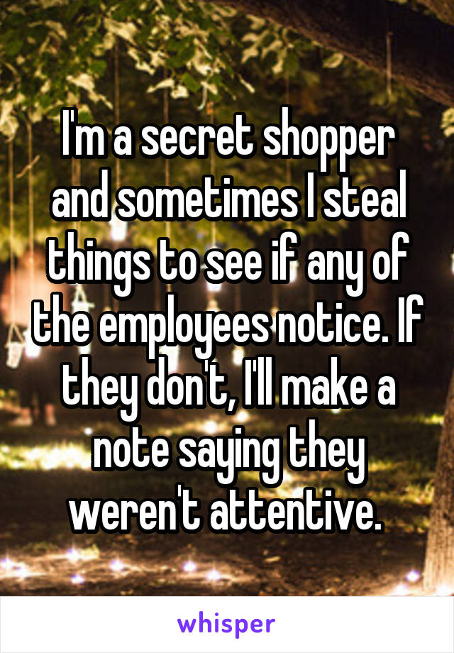 I'm a secret shopper and sometimes I steal things to see if any of the employees notice. If they don't, I'll make a note saying they weren't attentive. 