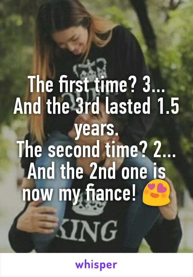 The first time? 3... And the 3rd lasted 1.5 years.
The second time? 2... And the 2nd one is now my fiance! 😍