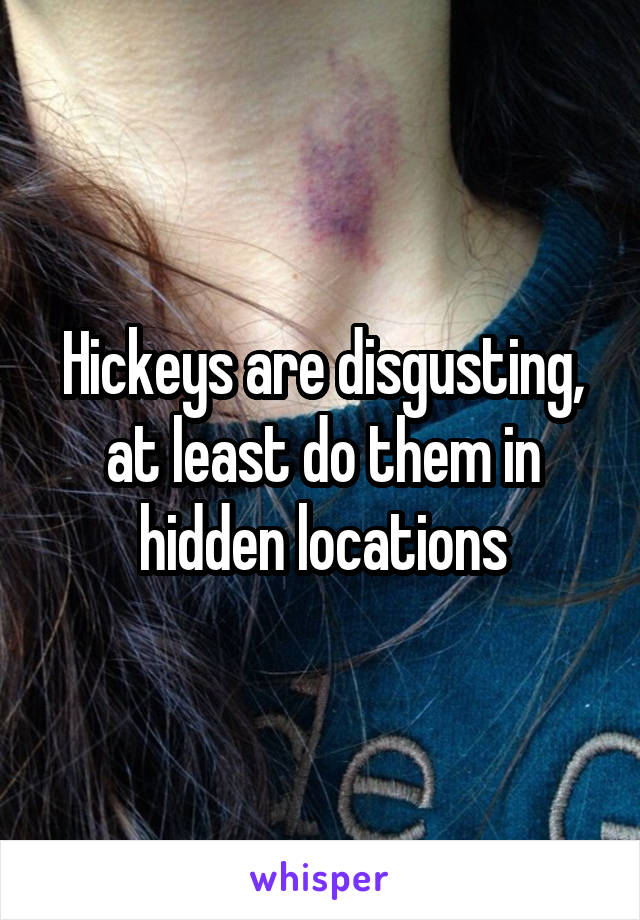 Hickeys are disgusting, at least do them in hidden locations