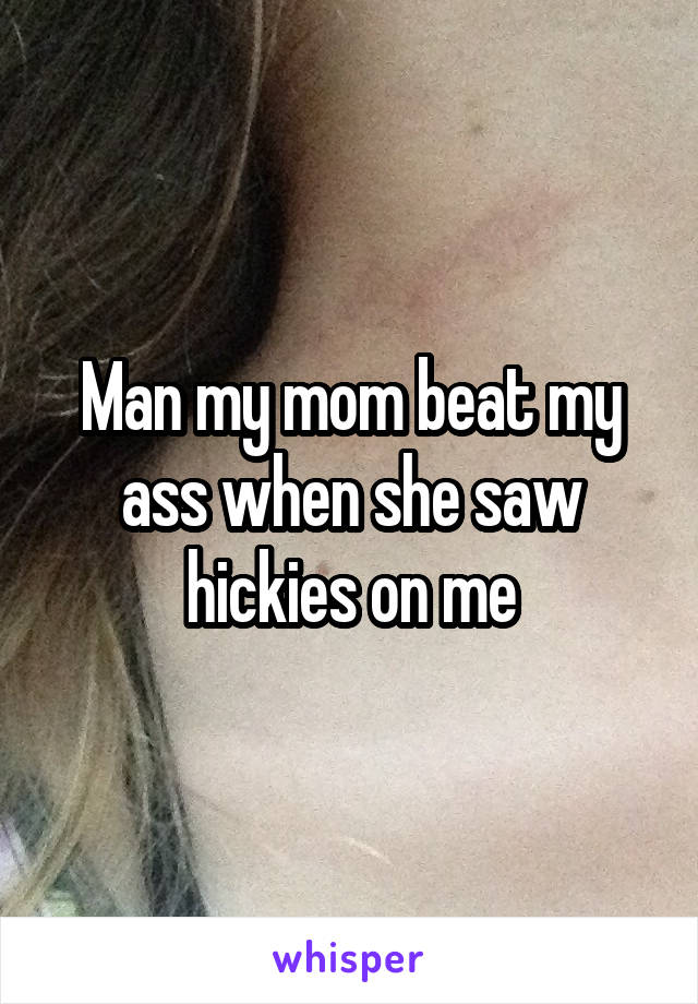 Man my mom beat my ass when she saw hickies on me