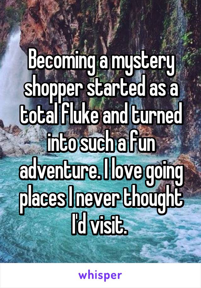 Becoming a mystery shopper started as a total fluke and turned into such a fun adventure. I love going places I never thought I'd visit. 