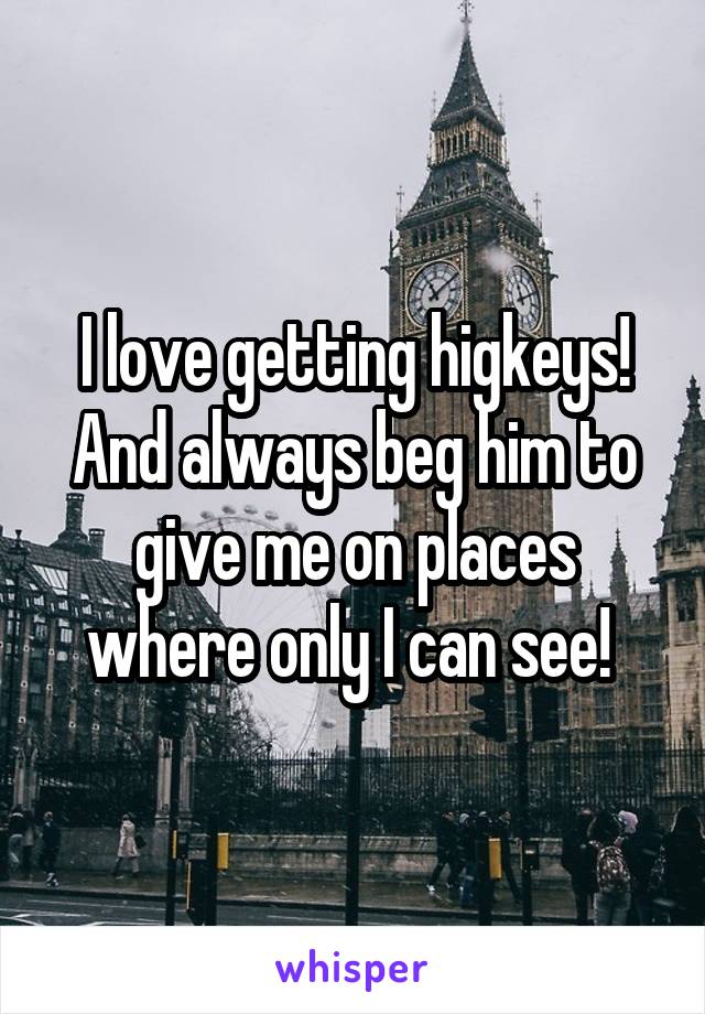 I love getting higkeys! And always beg him to give me on places where only I can see! 