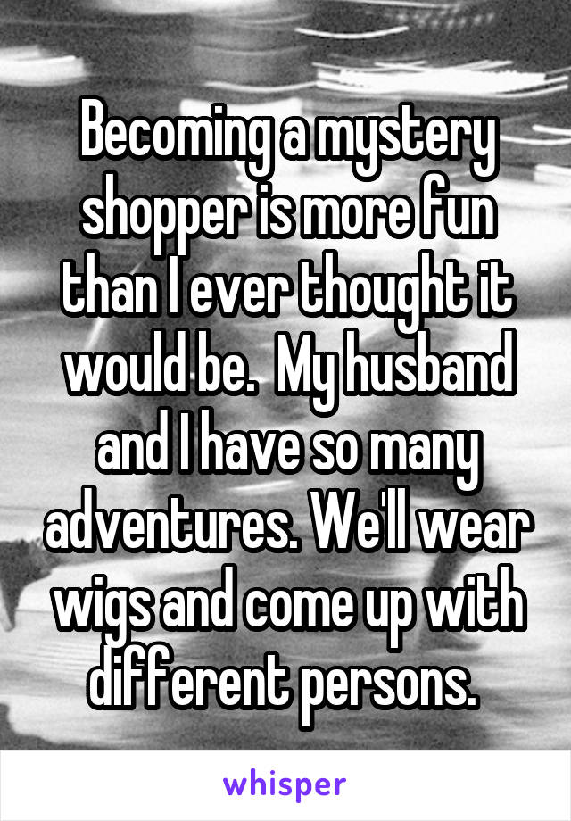 Becoming a mystery shopper is more fun than I ever thought it would be.  My husband and I have so many adventures. We'll wear wigs and come up with different persons. 