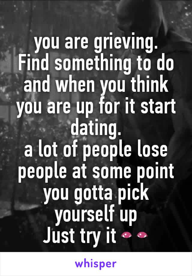 you are grieving.
Find something to do and when you think you are up for it start dating.
a lot of people lose people at some point you gotta pick yourself up
Just try it 👀