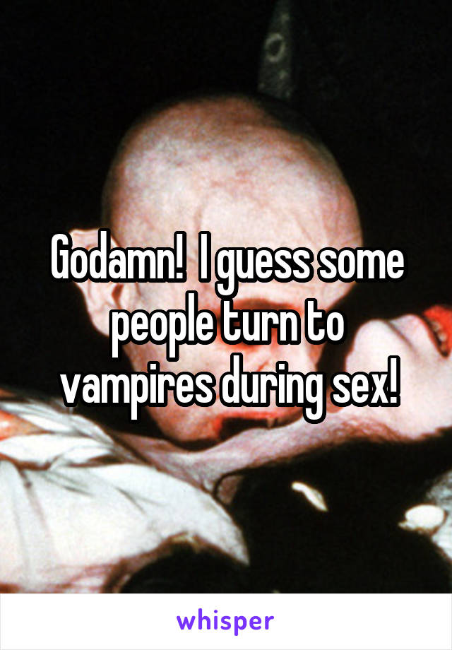 Godamn!  I guess some people turn to vampires during sex!