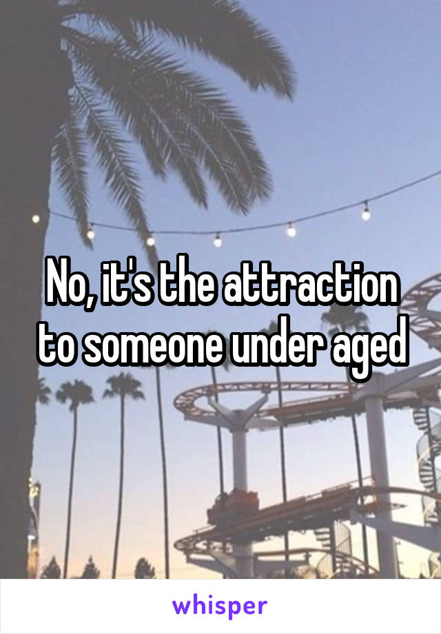 No, it's the attraction to someone under aged