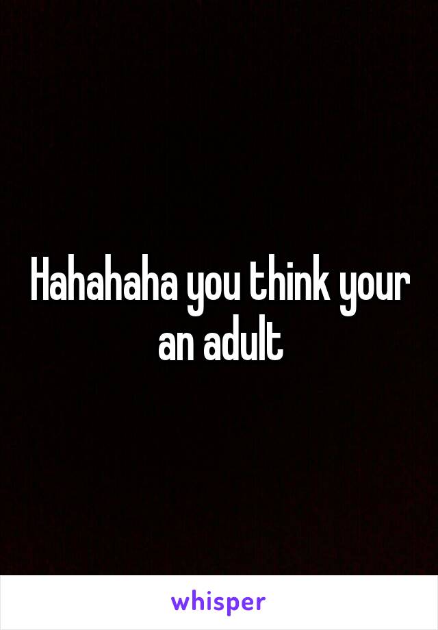 Hahahaha you think your an adult