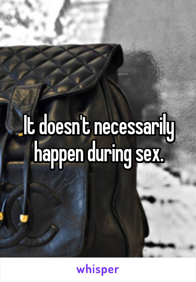 It doesn't necessarily happen during sex.