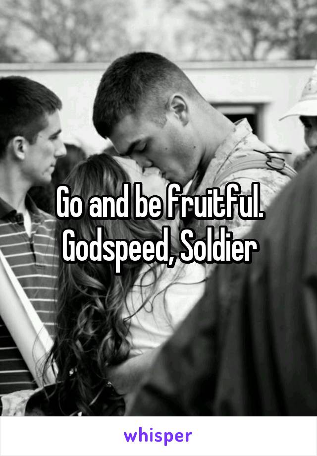 Go and be fruitful.
Godspeed, Soldier