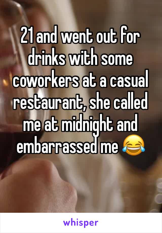 21 and went out for drinks with some coworkers at a casual restaurant, she called me at midnight and embarrassed me 😂