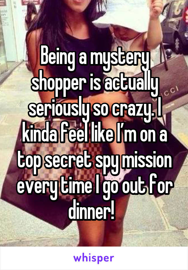 Being a mystery shopper is actually seriously so crazy. I kinda feel like I’m on a top secret spy mission every time I go out for dinner!  