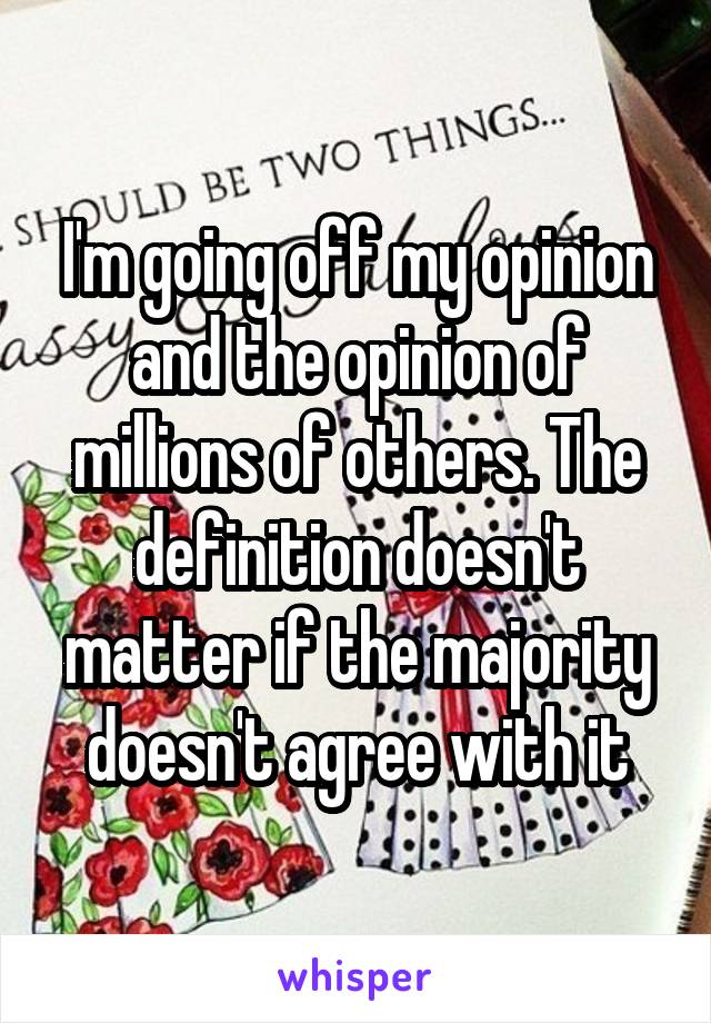 I'm going off my opinion and the opinion of millions of others. The definition doesn't matter if the majority doesn't agree with it