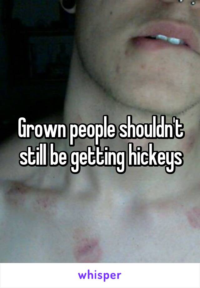 Grown people shouldn't still be getting hickeys