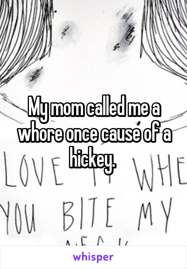 My mom called me a whore once cause of a hickey. 