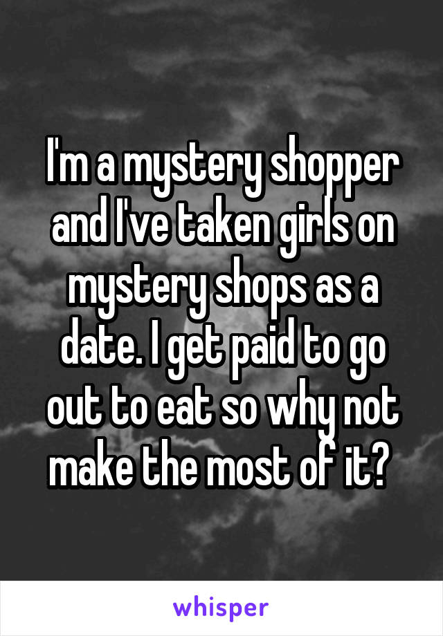 I'm a mystery shopper and I've taken girls on mystery shops as a date. I get paid to go out to eat so why not make the most of it? 