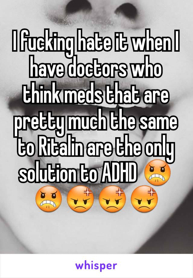 I fucking hate it when I have doctors who think meds that are pretty much the same to Ritalin are the only solution to ADHD 😠😠😡😡😡