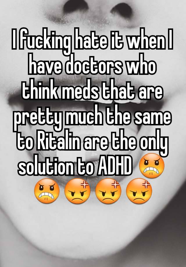 I fucking hate it when I have doctors who think meds that are pretty much the same to Ritalin are the only solution to ADHD 😠😠😡😡😡