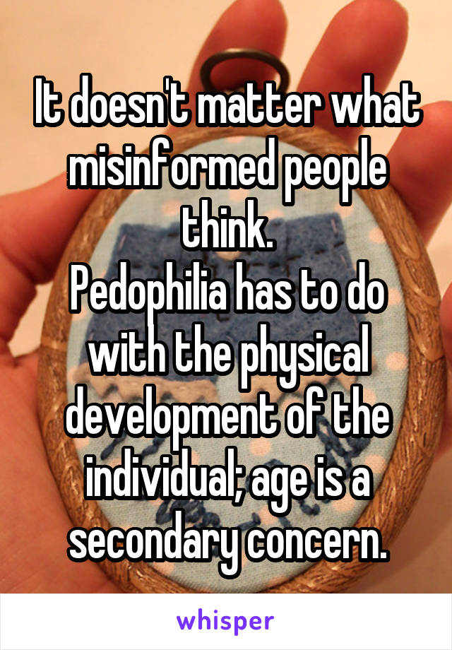 It doesn't matter what misinformed people think.
Pedophilia has to do with the physical development of the individual; age is a secondary concern.