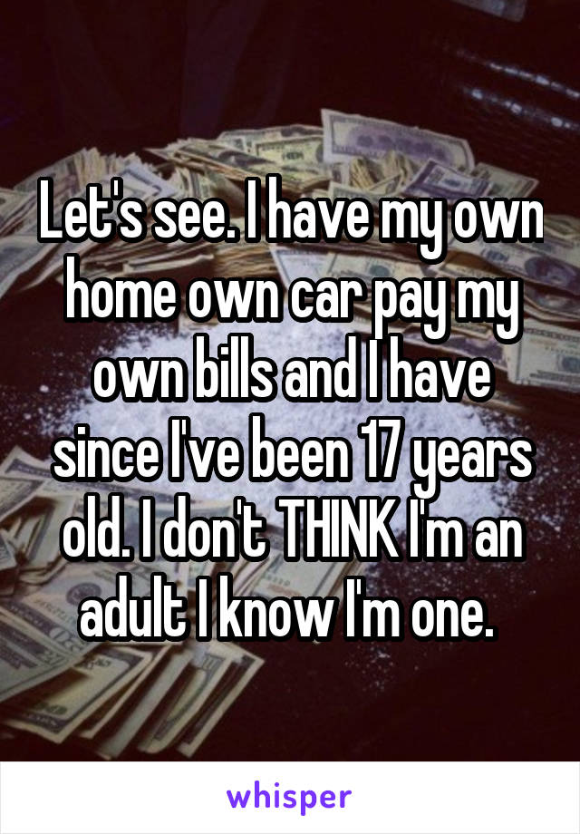 Let's see. I have my own home own car pay my own bills and I have since I've been 17 years old. I don't THINK I'm an adult I know I'm one. 