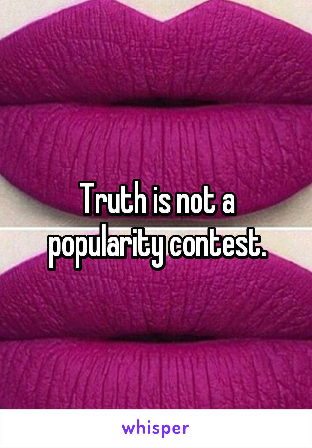 Truth is not a popularity contest.