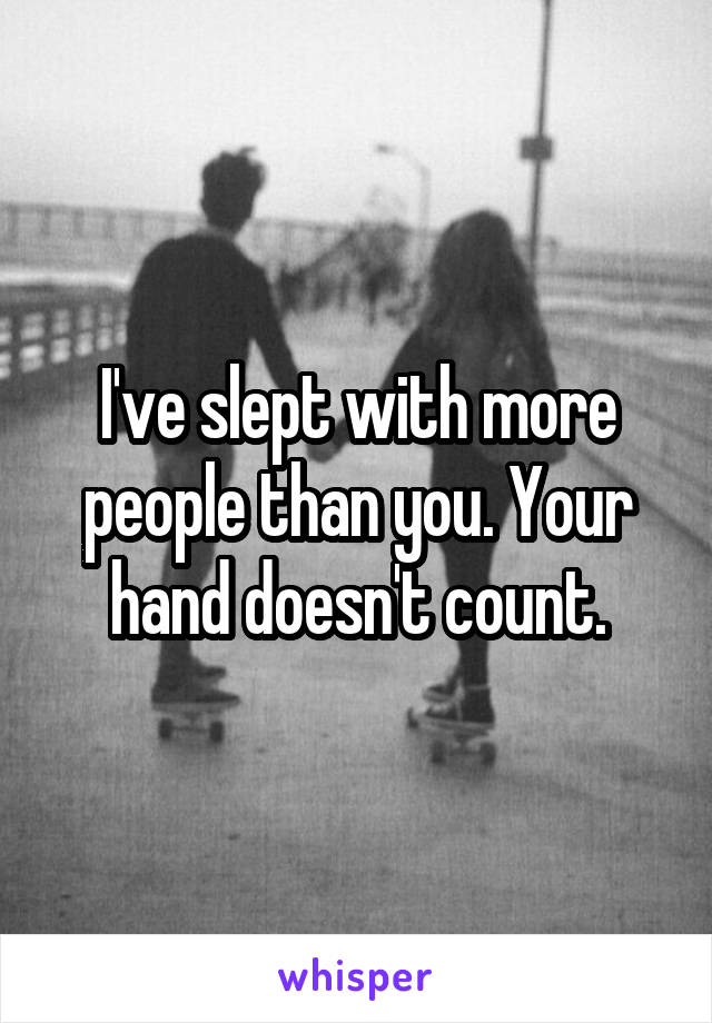 I've slept with more people than you. Your hand doesn't count.