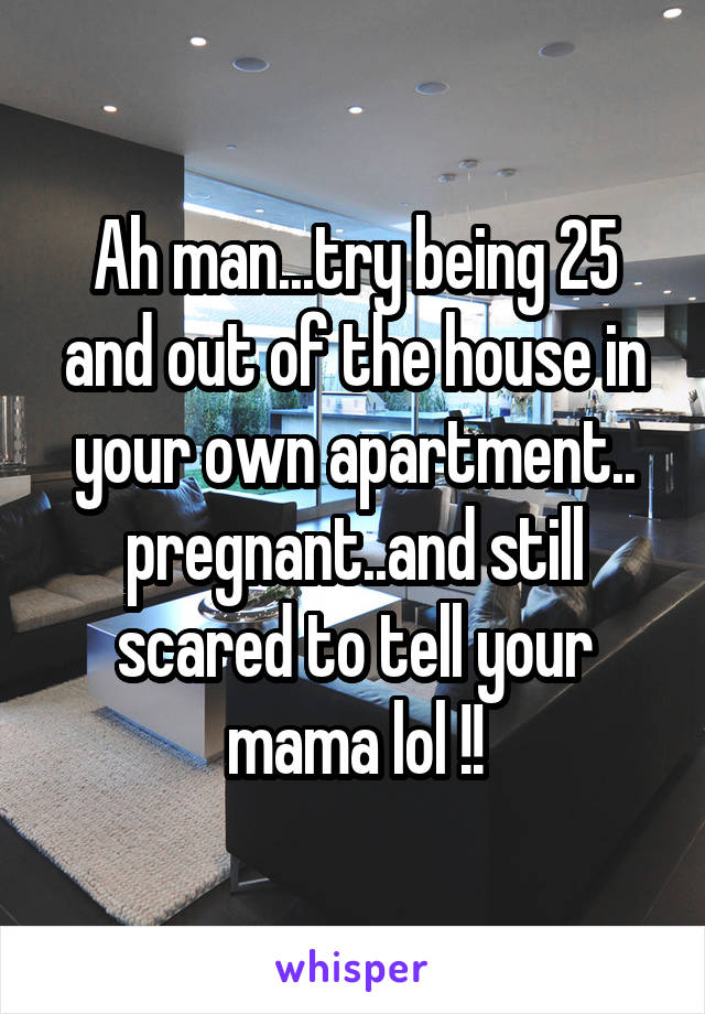 Ah man...try being 25 and out of the house in your own apartment.. pregnant..and still scared to tell your mama lol !!