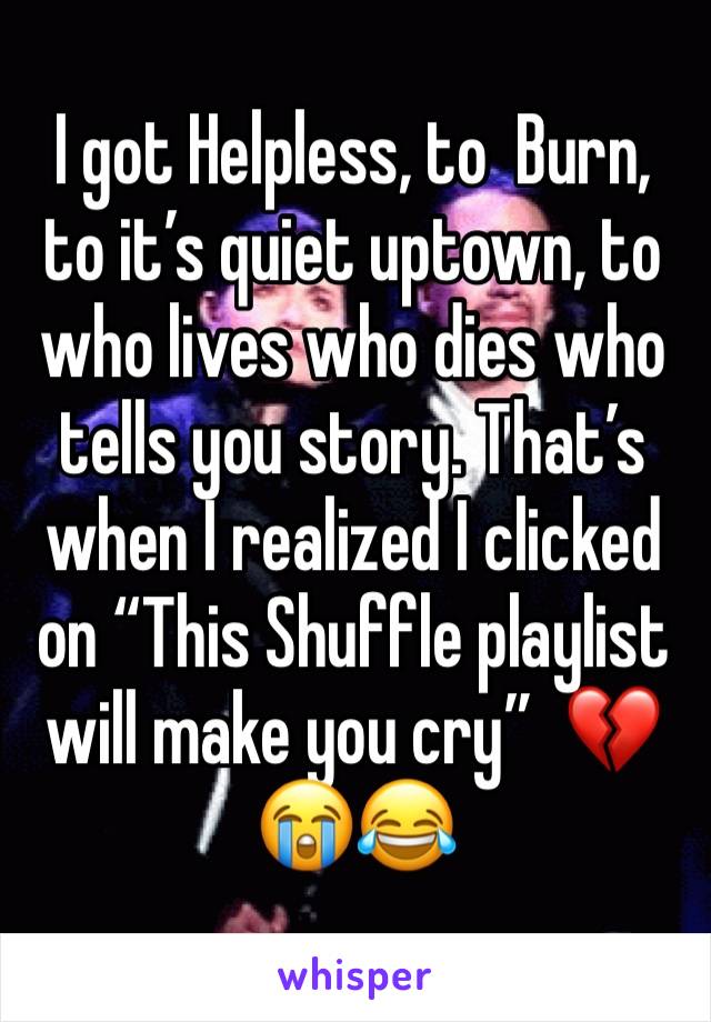 I got Helpless, to  Burn, to it’s quiet uptown, to who lives who dies who tells you story. That’s when I realized I clicked on “This Shuffle playlist will make you cry”  💔😭😂