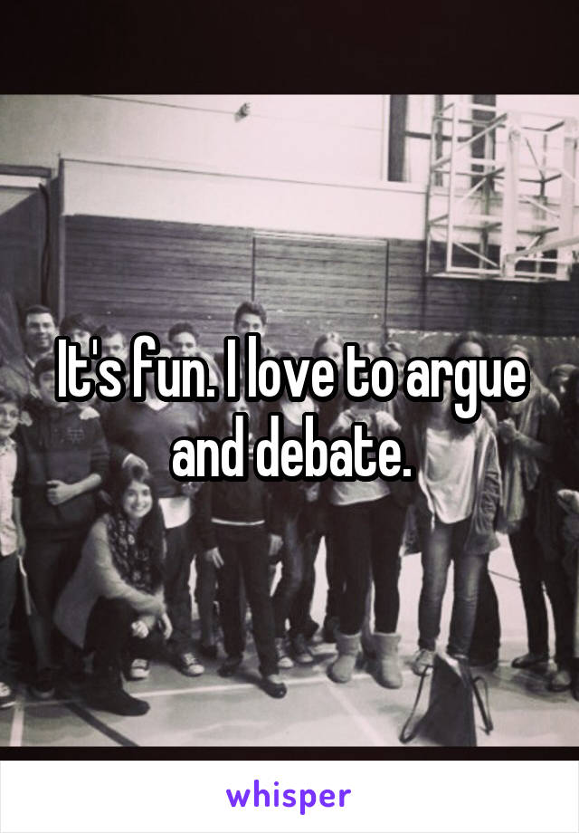 It's fun. I love to argue and debate.