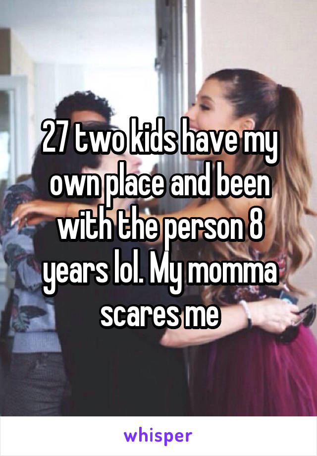 27 two kids have my own place and been with the person 8 years lol. My momma scares me