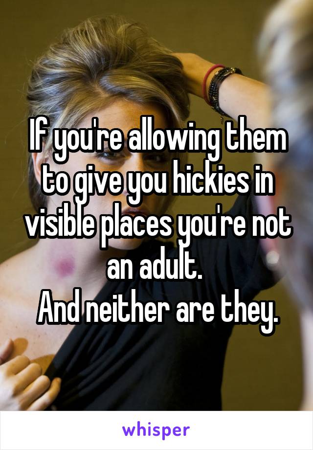 If you're allowing them to give you hickies in visible places you're not an adult. 
And neither are they.