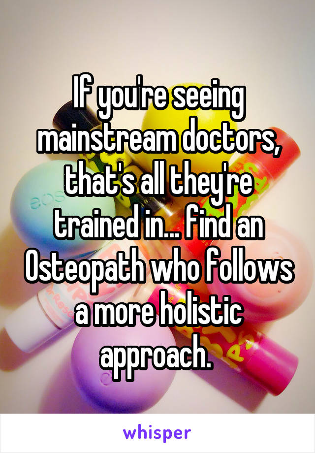 If you're seeing mainstream doctors, that's all they're trained in... find an Osteopath who follows a more holistic approach. 