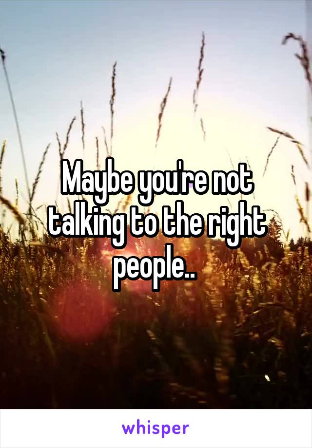 Maybe you're not talking to the right people.. 