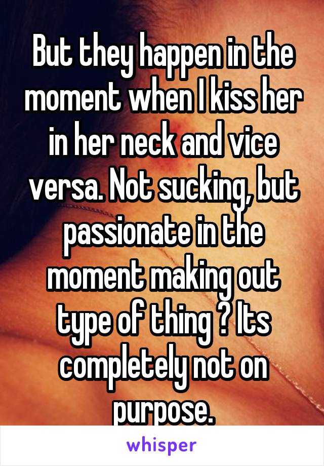 But they happen in the moment when I kiss her in her neck and vice versa. Not sucking, but passionate in the moment making out type of thing ? Its completely not on purpose.